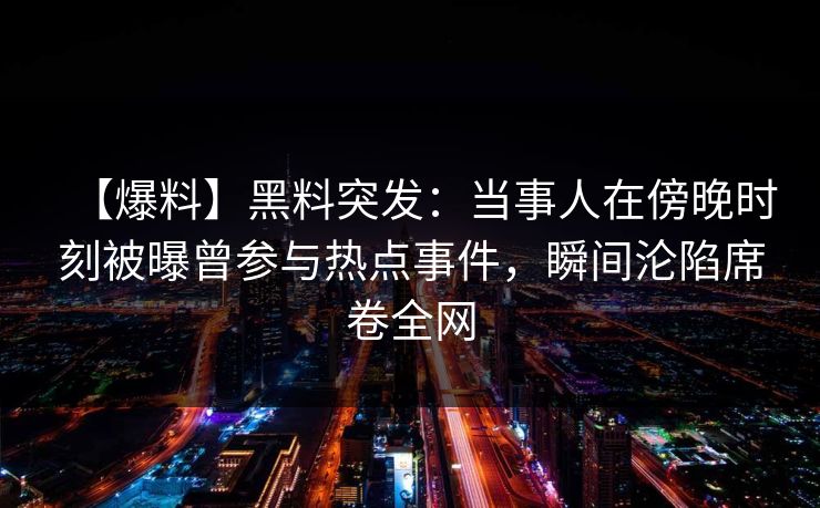 【爆料】黑料突发：当事人在傍晚时刻被曝曾参与热点事件，瞬间沦陷席卷全网