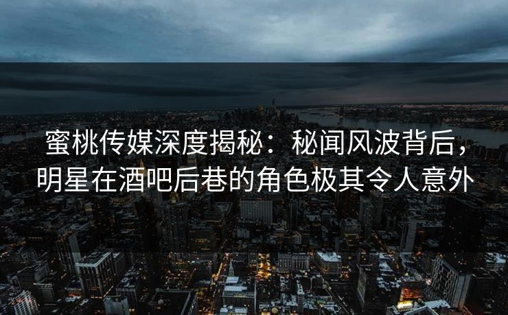 蜜桃传媒深度揭秘：秘闻风波背后，明星在酒吧后巷的角色极其令人意外