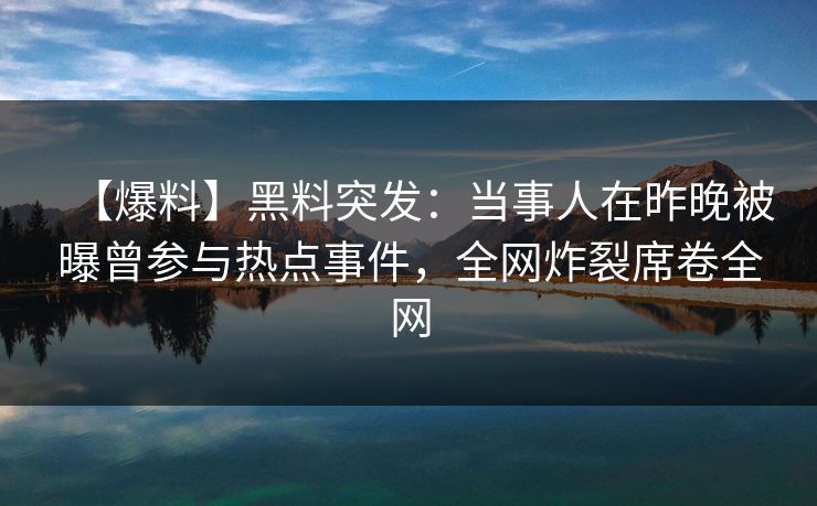 【爆料】黑料突发：当事人在昨晚被曝曾参与热点事件，全网炸裂席卷全网