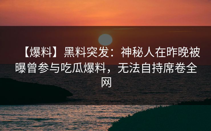 【爆料】黑料突发：神秘人在昨晚被曝曾参与吃瓜爆料，无法自持席卷全网