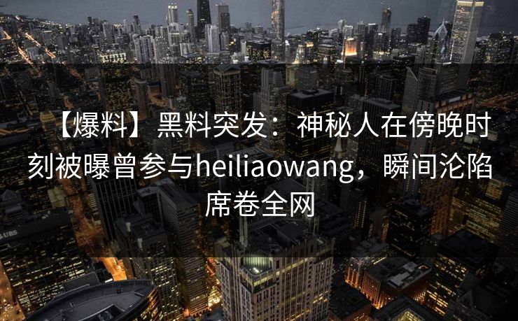 【爆料】黑料突发：神秘人在傍晚时刻被曝曾参与heiliaowang，瞬间沦陷席卷全网