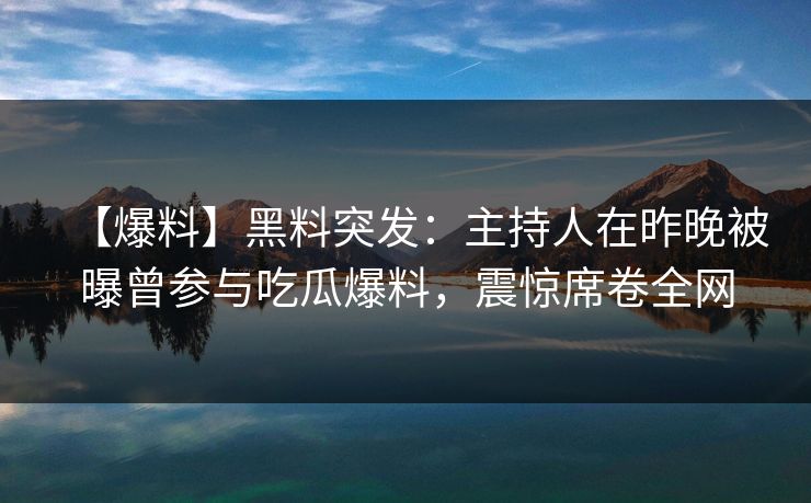 【爆料】黑料突发：主持人在昨晚被曝曾参与吃瓜爆料，震惊席卷全网