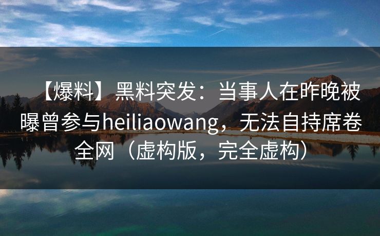 【爆料】黑料突发：当事人在昨晚被曝曾参与heiliaowang，无法自持席卷全网（虚构版，完全虚构）