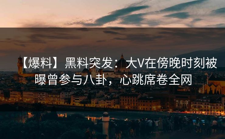 【爆料】黑料突发：大V在傍晚时刻被曝曾参与八卦，心跳席卷全网