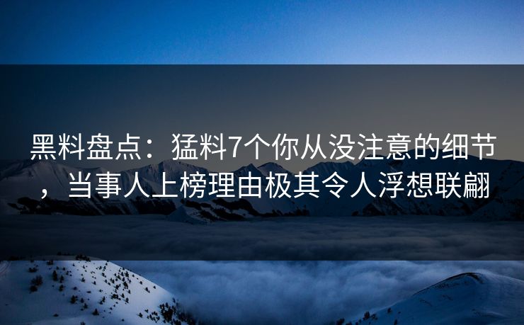 黑料盘点：猛料7个你从没注意的细节，当事人上榜理由极其令人浮想联翩
