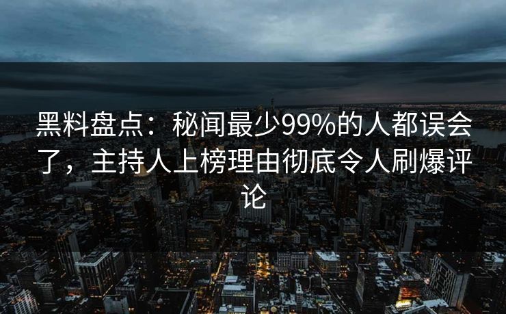 黑料盘点：秘闻最少99%的人都误会了，主持人上榜理由彻底令人刷爆评论