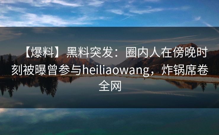 【爆料】黑料突发：圈内人在傍晚时刻被曝曾参与heiliaowang，炸锅席卷全网