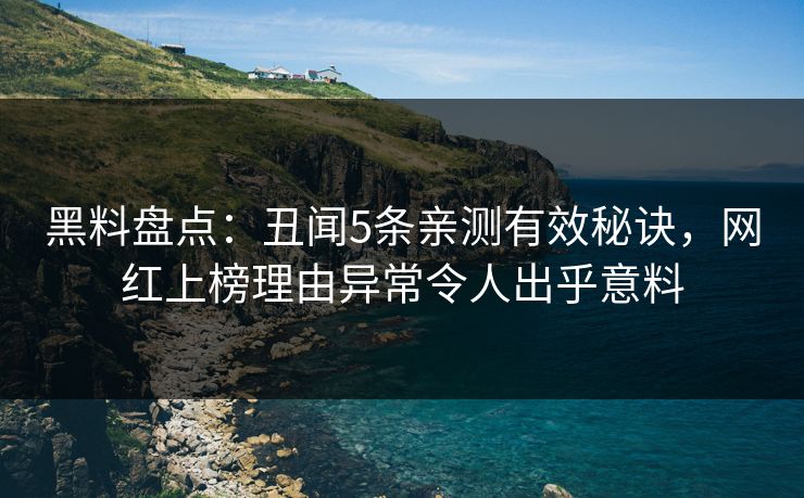 黑料盘点：丑闻5条亲测有效秘诀，网红上榜理由异常令人出乎意料