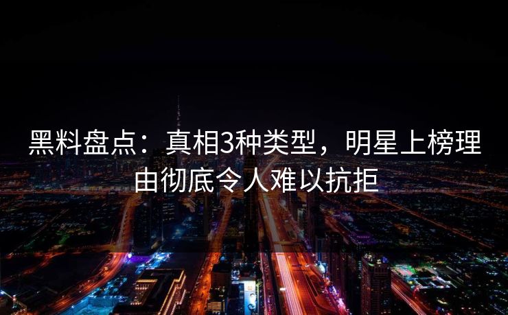 黑料盘点:真相3种类型,明星上榜理由彻底令人难以抗拒 黑料盘点:真相3种类型,明星上榜理由彻底令人难以抗拒