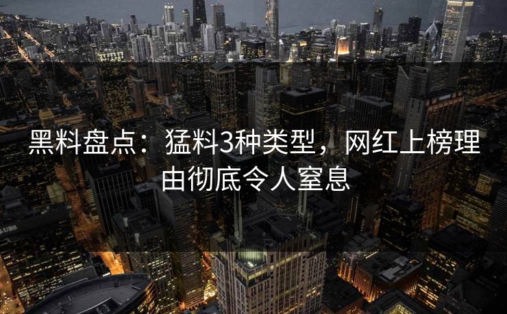 黑料盘点:猛料3种类型,网红上榜理由彻底令人窒息 黑料盘点:猛料3种类型,网红上榜理由彻底令人窒息