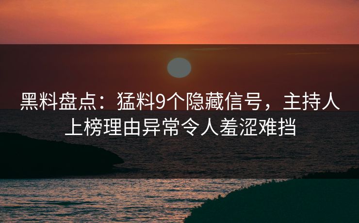 黑料盘点：猛料9个隐藏信号，主持人上榜理由异常令人羞涩难挡