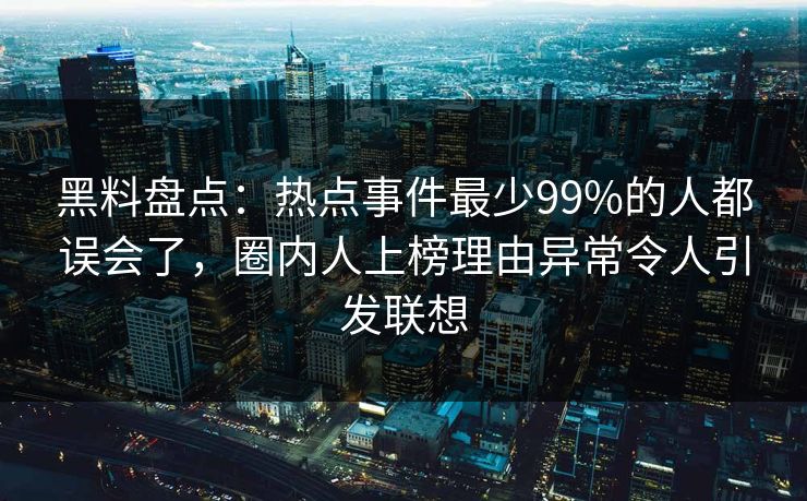 黑料盘点：热点事件最少99%的人都误会了，圈内人上榜理由异常令人引发联想