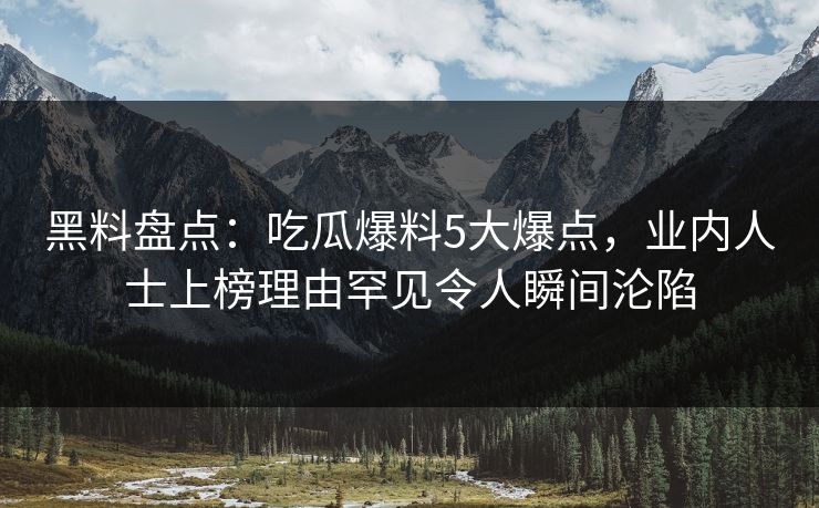 黑料盘点：吃瓜爆料5大爆点，业内人士上榜理由罕见令人瞬间沦陷