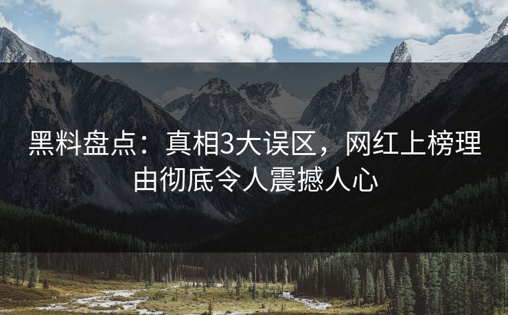 黑料盘点：真相3大误区，网红上榜理由彻底令人震撼人心