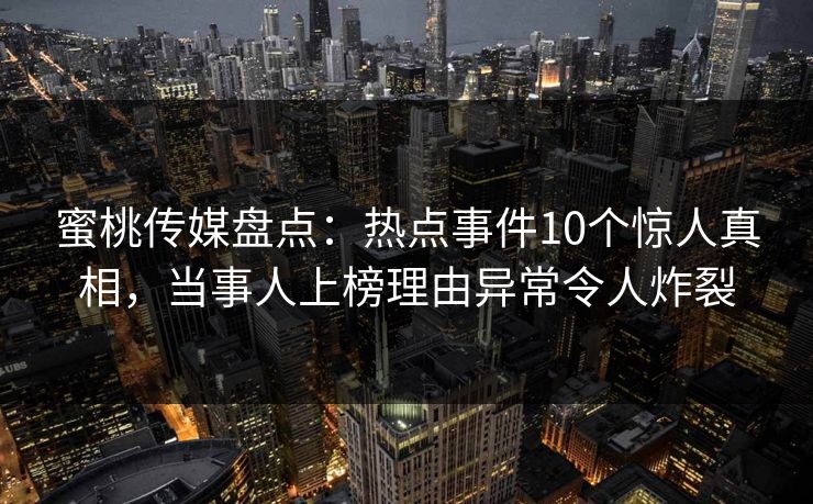 蜜桃传媒盘点：热点事件10个惊人真相，当事人上榜理由异常令人炸裂