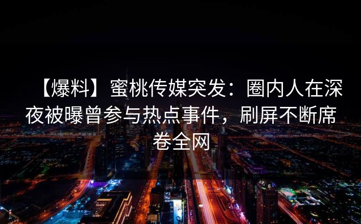 【爆料】蜜桃传媒突发：圈内人在深夜被曝曾参与热点事件，刷屏不断席卷全网
