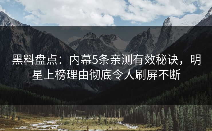 黑料盘点：内幕5条亲测有效秘诀，明星上榜理由彻底令人刷屏不断