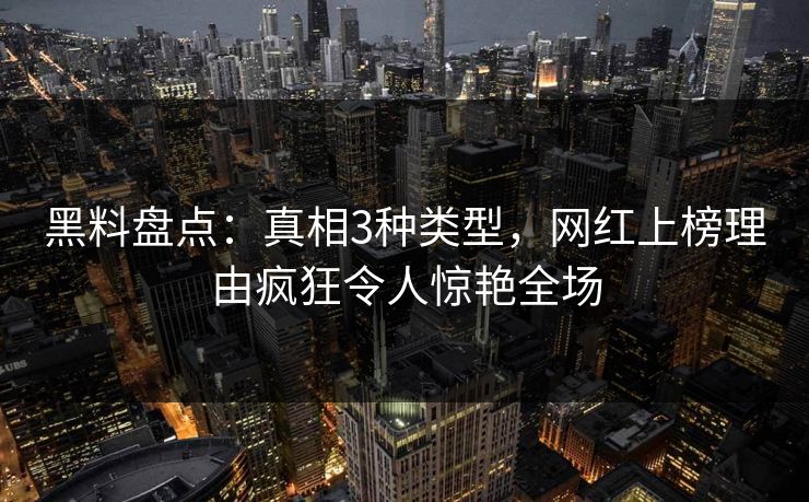 黑料盘点：真相3种类型，网红上榜理由疯狂令人惊艳全场