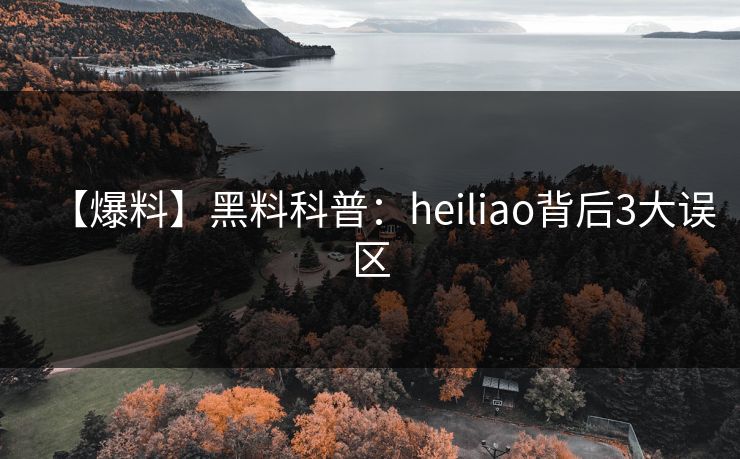 【爆料】黑料科普：heiliao背后3大误区
