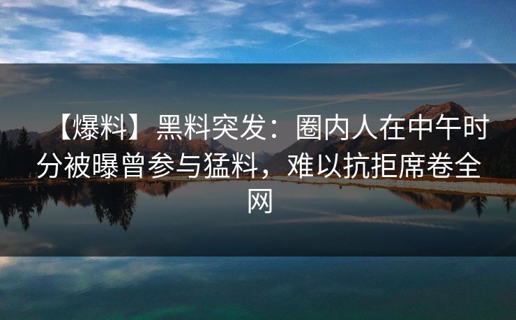 【爆料】黑料突发：圈内人在中午时分被曝曾参与猛料，难以抗拒席卷全网