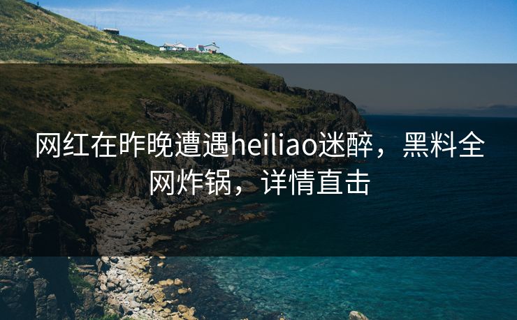 网红在昨晚遭遇heiliao迷醉，黑料全网炸锅，详情直击