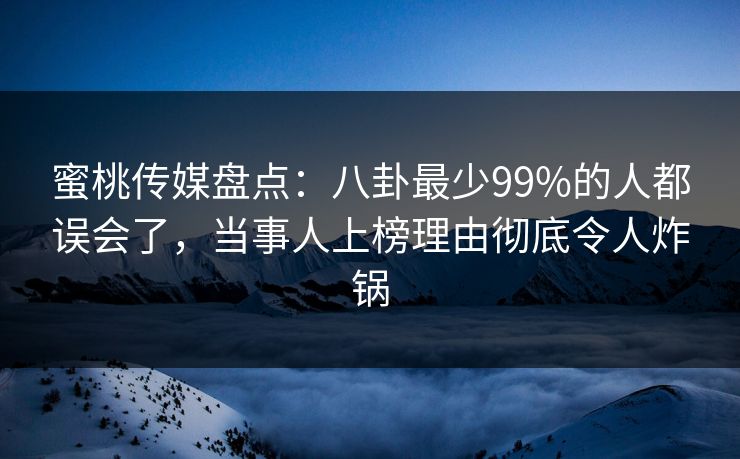 蜜桃传媒盘点：八卦最少99%的人都误会了，当事人上榜理由彻底令人炸锅
