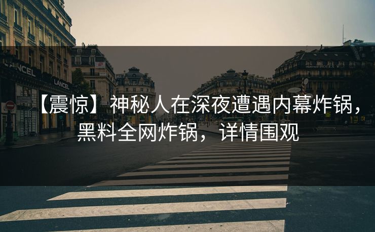 【震惊】神秘人在深夜遭遇内幕炸锅，黑料全网炸锅，详情围观