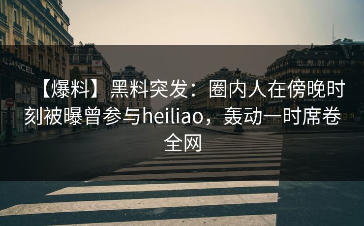 【爆料】黑料突发:圈内人在傍晚时刻被曝曾参与heiliao,轰动一时席卷全网 【爆料】黑料突发:圈内人在傍晚时刻被曝曾参与heiliao,轰动一时席卷全网