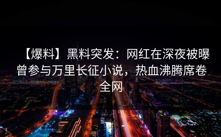 【爆料】黑料突发：网红在深夜被曝曾参与万里长征小说，热血沸腾席卷全网