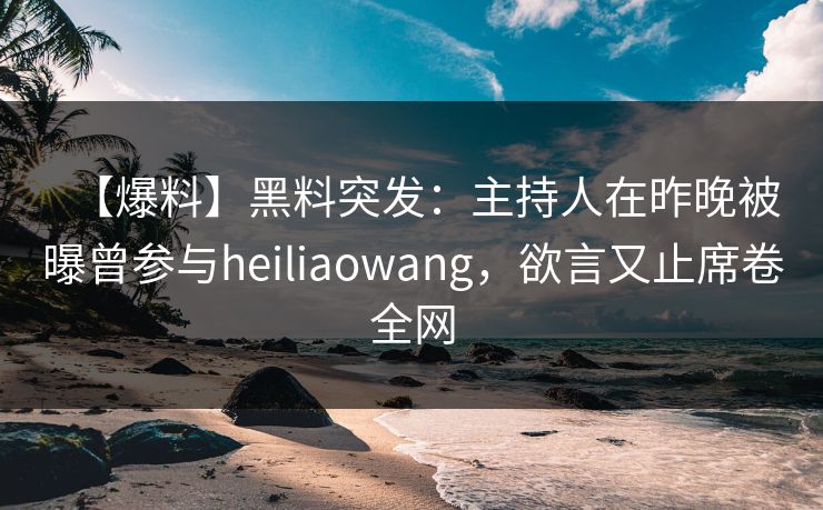 【爆料】黑料突发：主持人在昨晚被曝曾参与heiliaowang，欲言又止席卷全网
