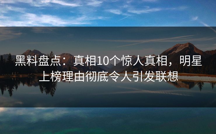黑料盘点:真相10个惊人真相,明星上榜理由彻底令人引发联想 黑料盘点:真相10个惊人真相,明星上榜理由彻底令人引发联想