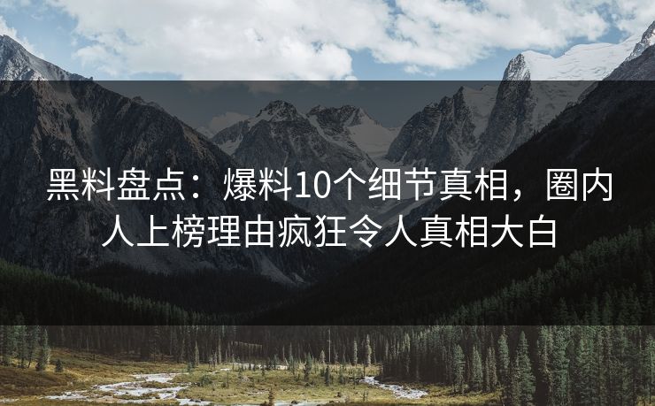 黑料盘点：爆料10个细节真相，圈内人上榜理由疯狂令人真相大白