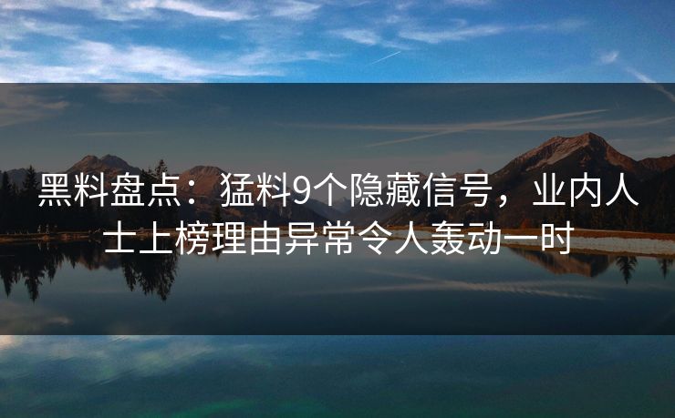 黑料盘点：猛料9个隐藏信号，业内人士上榜理由异常令人轰动一时