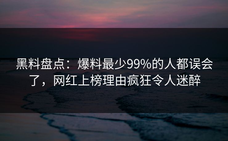 黑料盘点：爆料最少99%的人都误会了，网红上榜理由疯狂令人迷醉