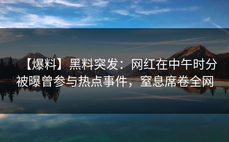 【爆料】黑料突发：网红在中午时分被曝曾参与热点事件，窒息席卷全网