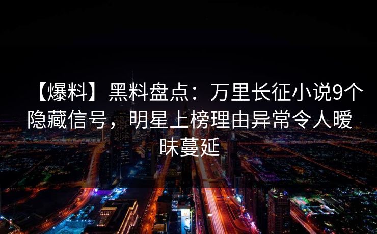 【爆料】黑料盘点：万里长征小说9个隐藏信号，明星上榜理由异常令人暧昧蔓延