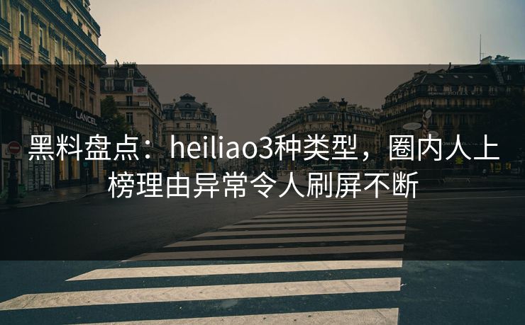 黑料盘点：heiliao3种类型，圈内人上榜理由异常令人刷屏不断