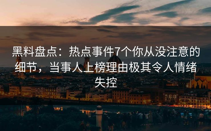 黑料盘点：热点事件7个你从没注意的细节，当事人上榜理由极其令人情绪失控