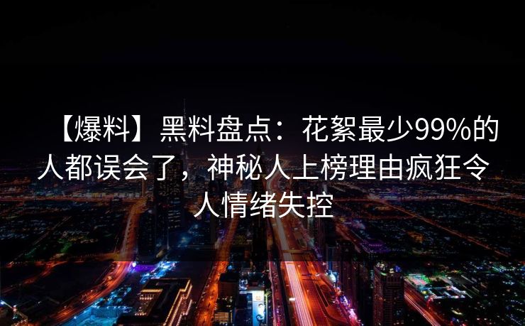 【爆料】黑料盘点：花絮最少99%的人都误会了，神秘人上榜理由疯狂令人情绪失控