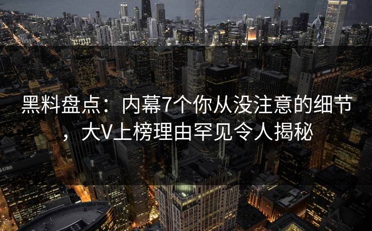 黑料盘点：内幕7个你从没注意的细节，大V上榜理由罕见令人揭秘