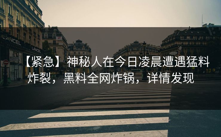 【紧急】神秘人在今日凌晨遭遇猛料炸裂，黑料全网炸锅，详情发现
