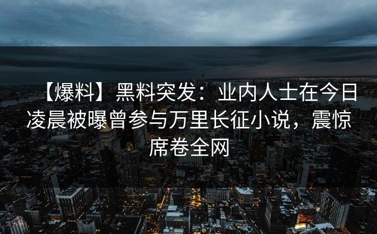 【爆料】黑料突发：业内人士在今日凌晨被曝曾参与万里长征小说，震惊席卷全网