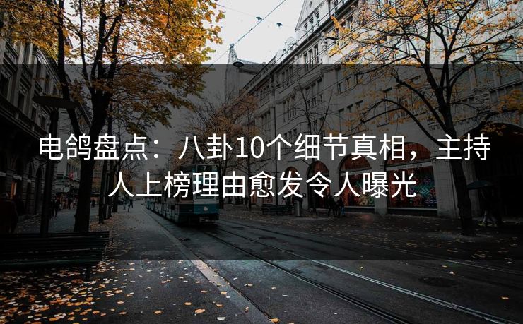 电鸽盘点：八卦10个细节真相，主持人上榜理由愈发令人曝光