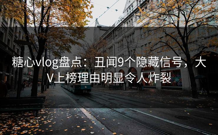 糖心vlog盘点：丑闻9个隐藏信号，大V上榜理由明显令人炸裂