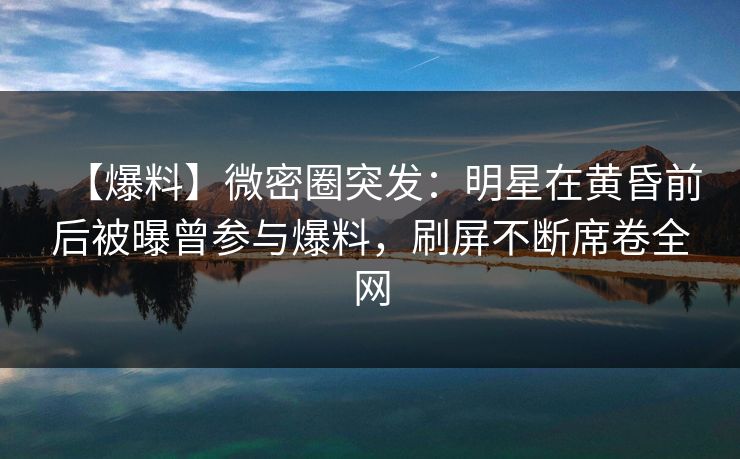 【爆料】微密圈突发：明星在黄昏前后被曝曾参与爆料，刷屏不断席卷全网