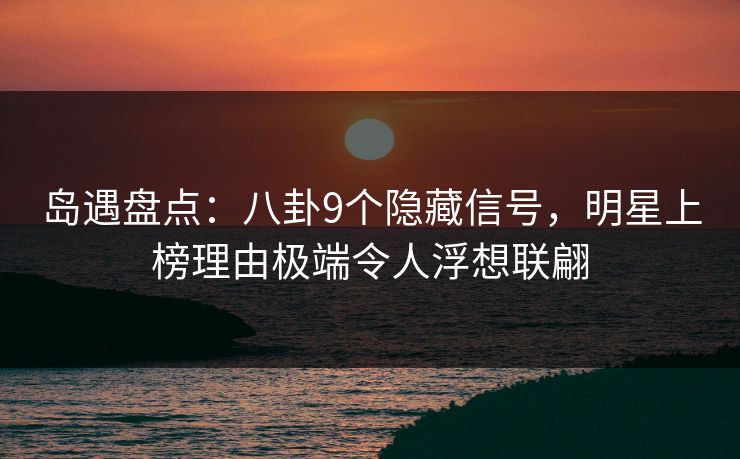 岛遇盘点：八卦9个隐藏信号，明星上榜理由极端令人浮想联翩