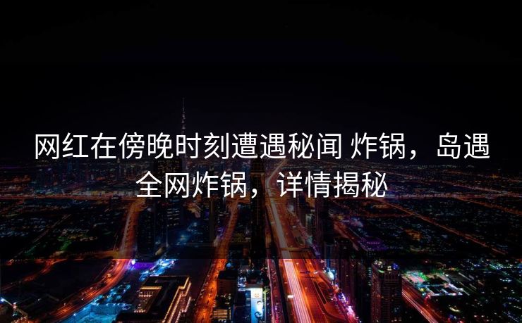 网红在傍晚时刻遭遇秘闻 炸锅，岛遇全网炸锅，详情揭秘
