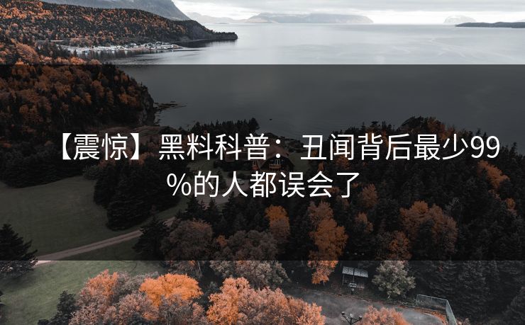 【震惊】黑料科普：丑闻背后最少99%的人都误会了