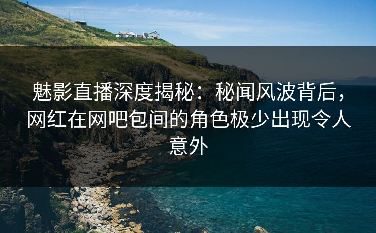 魅影直播深度揭秘:秘闻风波背后,网红在网吧包间的角色极少出现令人意外 魅影直播深度揭秘:秘闻风波背后,网红在网吧包间的角色极少出现令人意外
