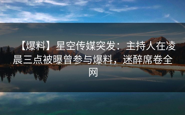 【爆料】星空传媒突发:主持人在凌晨三点被曝曾参与爆料,迷醉席卷全网 【爆料】星空传媒突发:主持人在凌晨三点被曝曾参与爆料,迷醉席卷全网